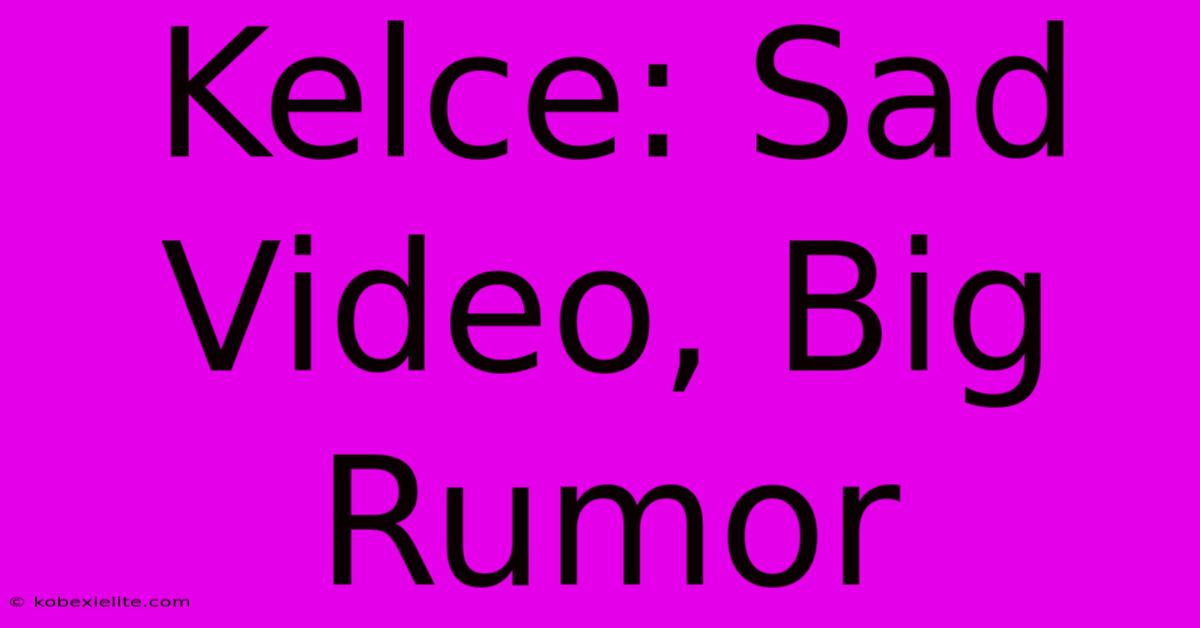 Kelce: Sad Video, Big Rumor