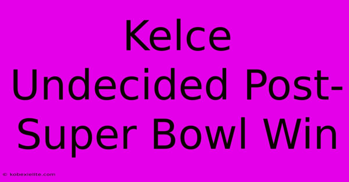 Kelce Undecided Post-Super Bowl Win