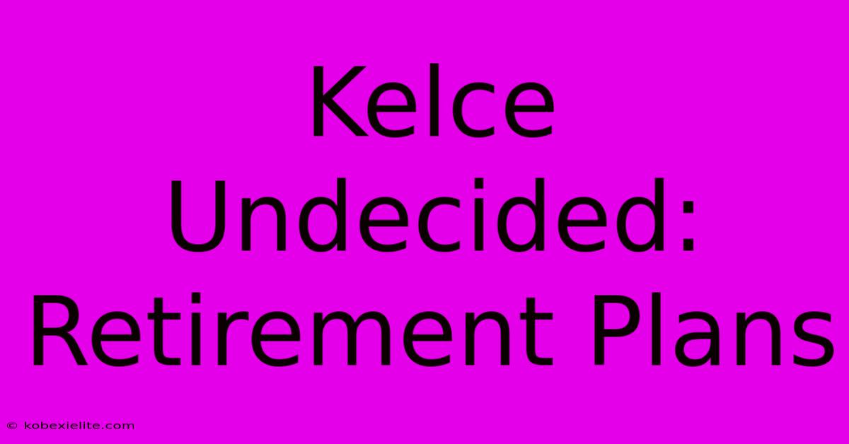 Kelce Undecided: Retirement Plans