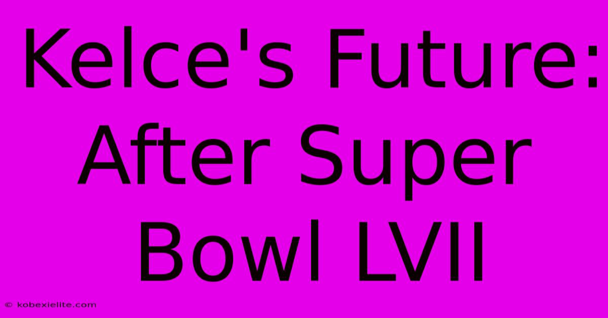 Kelce's Future: After Super Bowl LVII