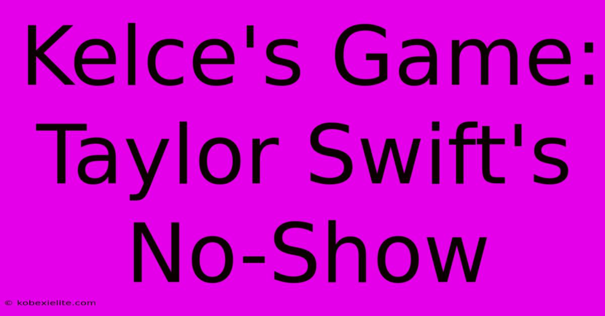 Kelce's Game: Taylor Swift's No-Show