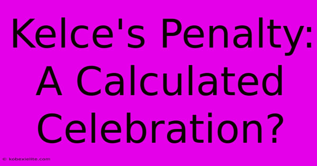 Kelce's Penalty: A Calculated Celebration?