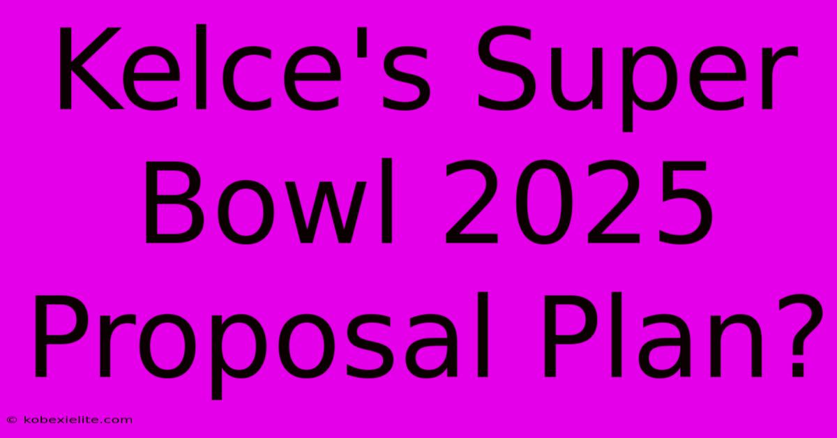 Kelce's Super Bowl 2025 Proposal Plan?