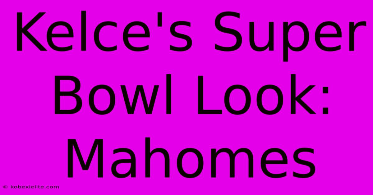 Kelce's Super Bowl Look: Mahomes