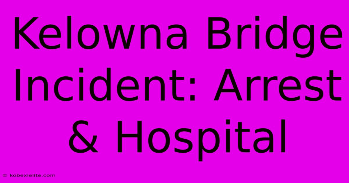 Kelowna Bridge Incident: Arrest & Hospital