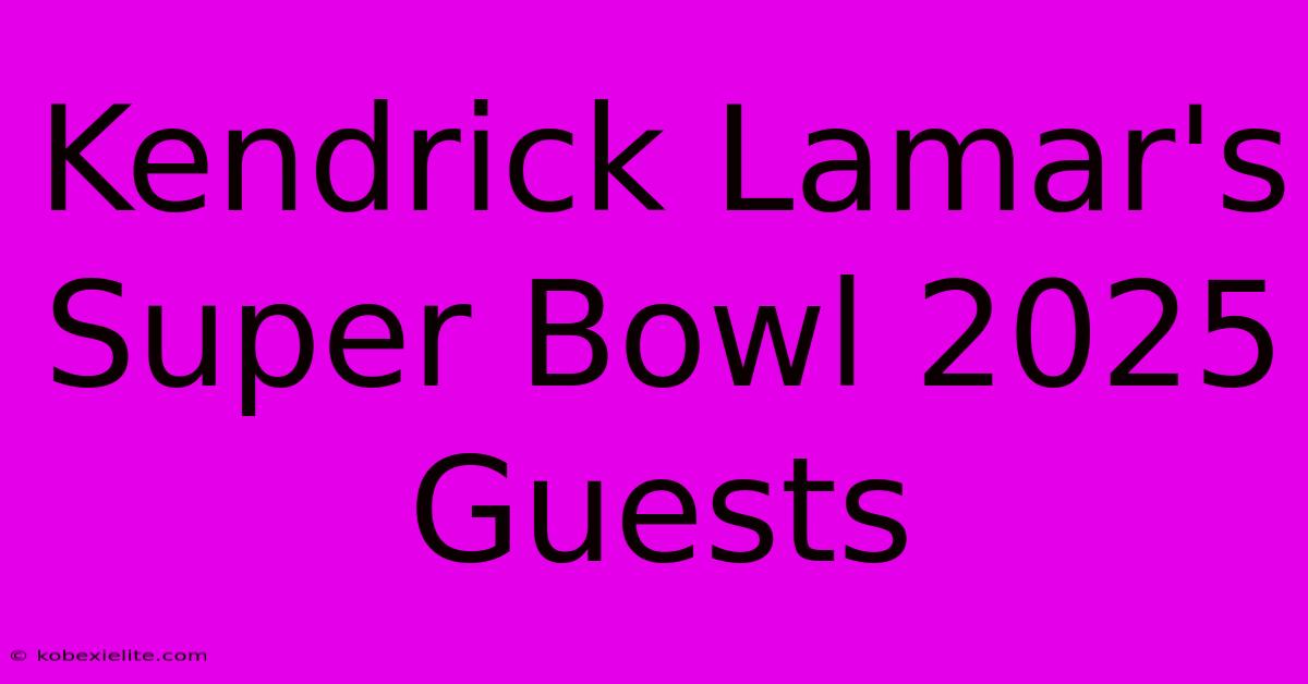 Kendrick Lamar's Super Bowl 2025 Guests