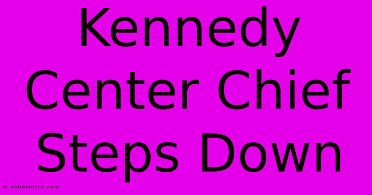 Kennedy Center Chief Steps Down