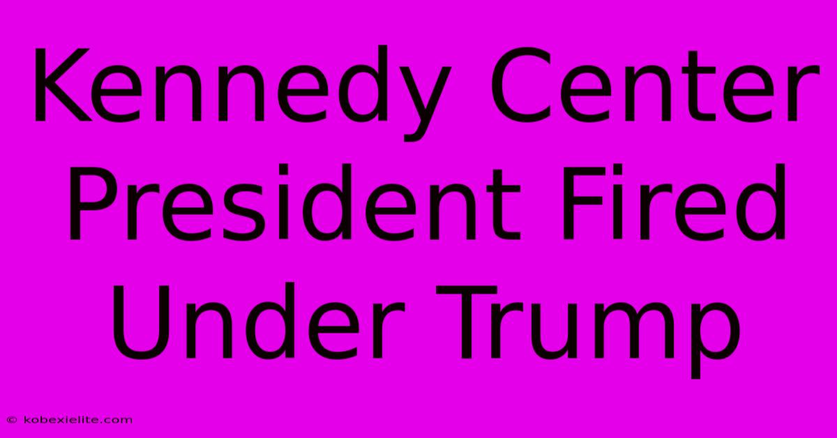 Kennedy Center President Fired Under Trump