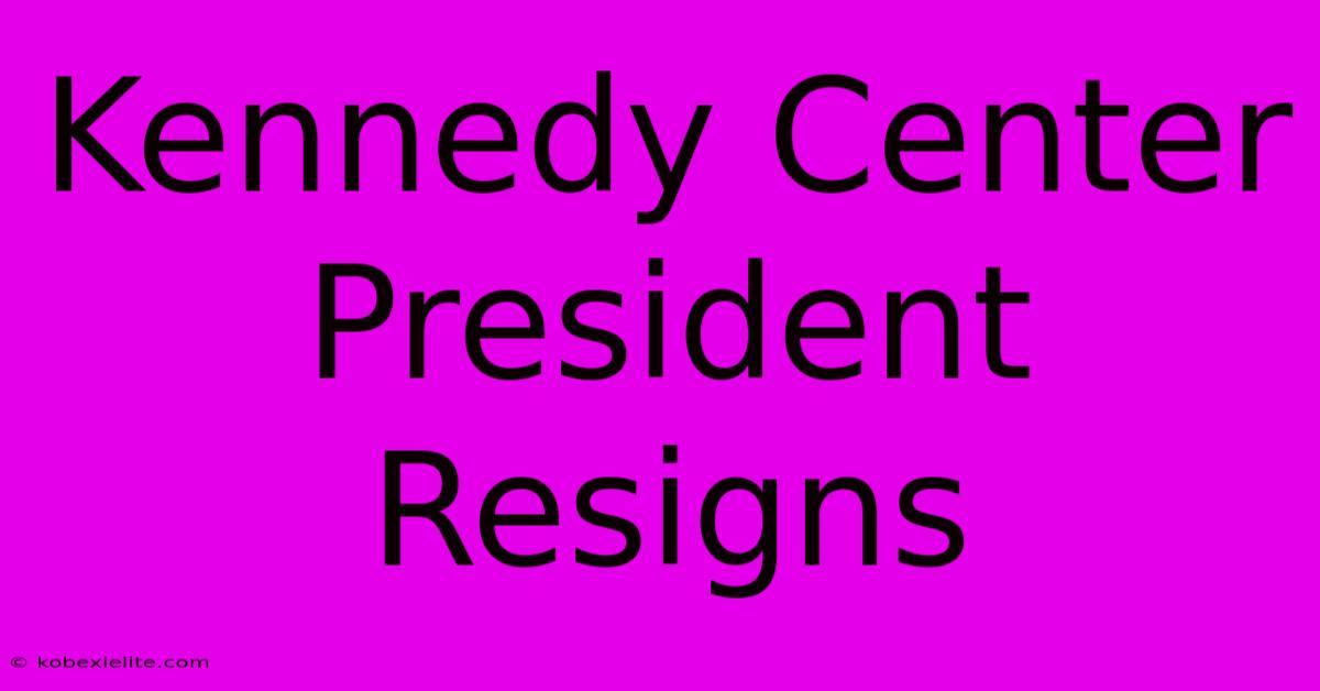 Kennedy Center President Resigns