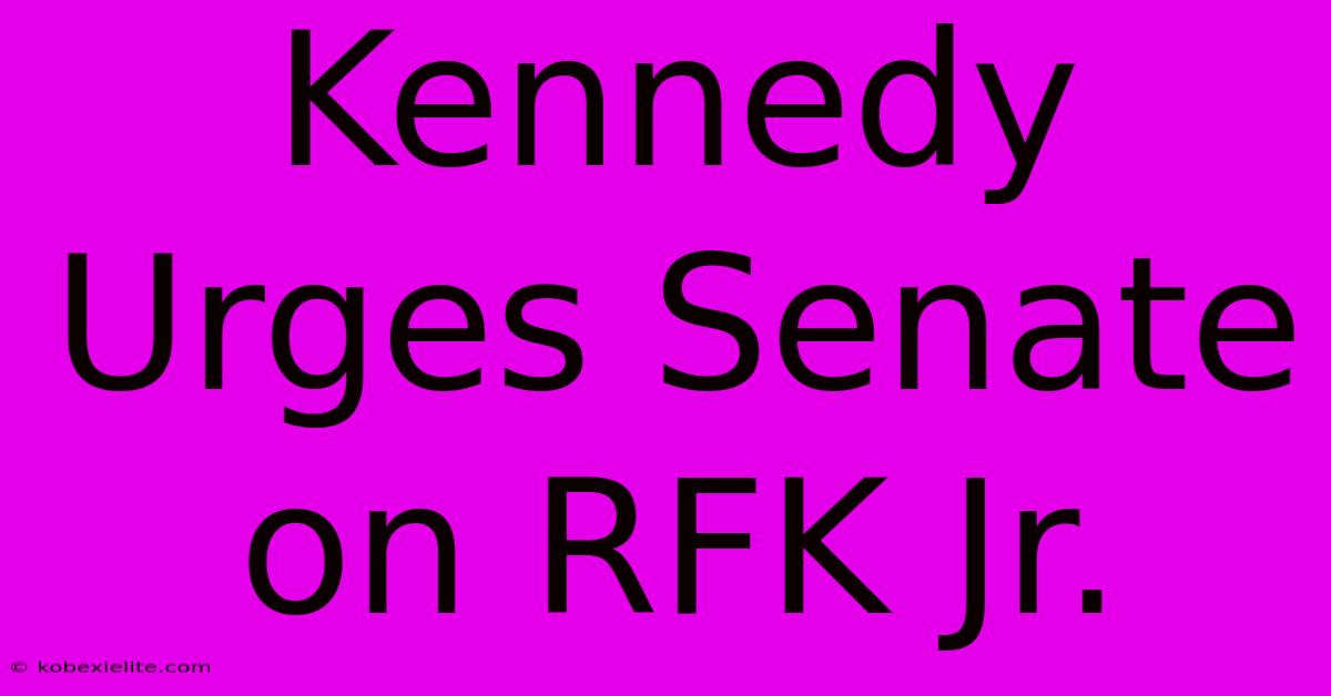 Kennedy Urges Senate On RFK Jr.