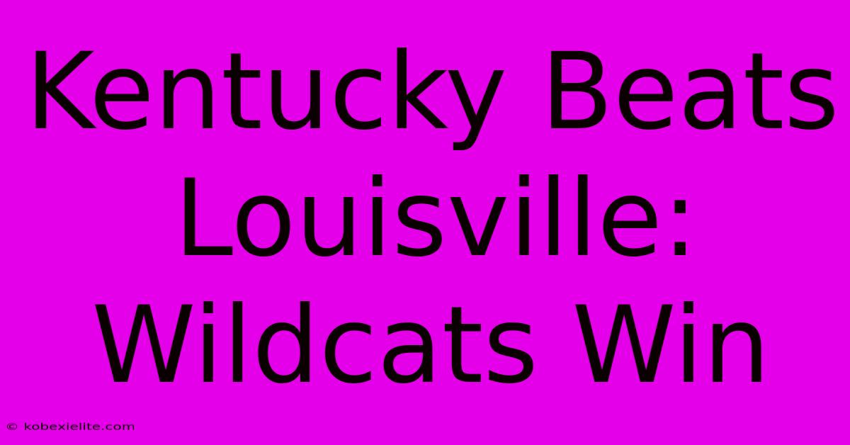 Kentucky Beats Louisville: Wildcats Win Kentucky Beats Louisville: Wildcats Win