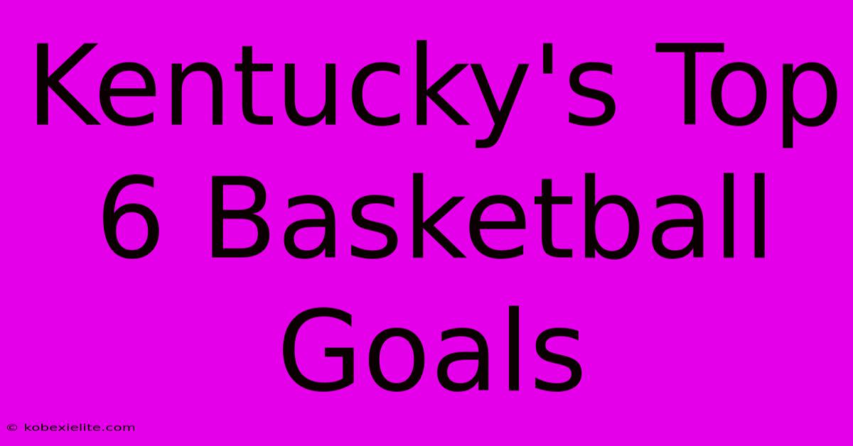 Kentucky's Top 6 Basketball Goals