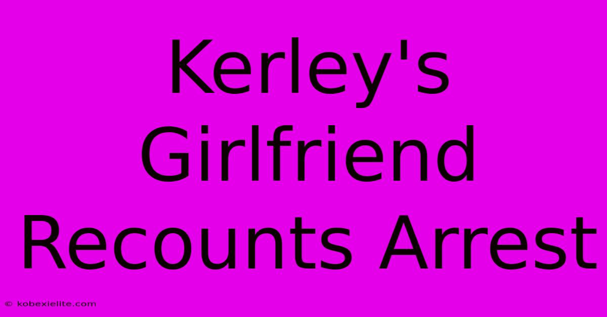 Kerley's Girlfriend Recounts Arrest