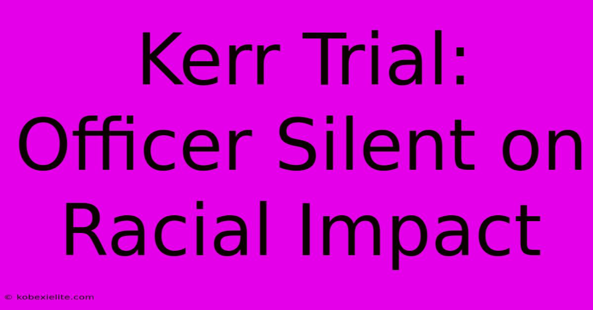 Kerr Trial: Officer Silent On Racial Impact