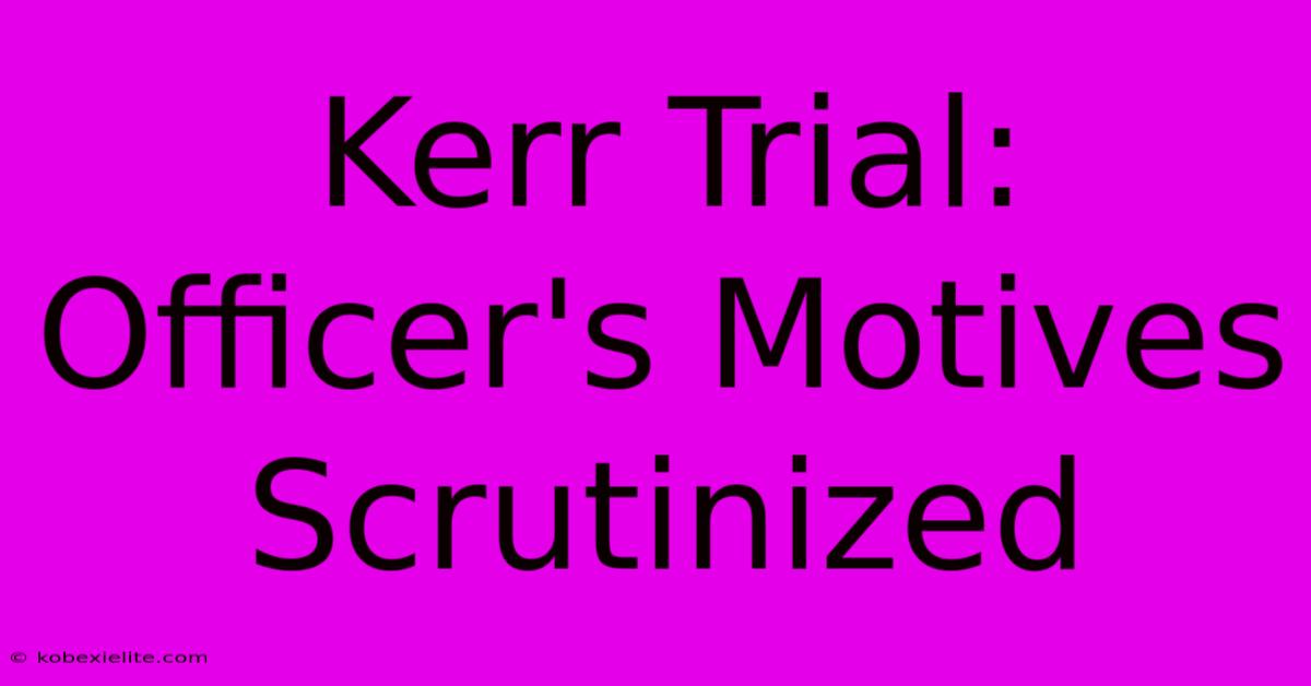 Kerr Trial: Officer's Motives Scrutinized