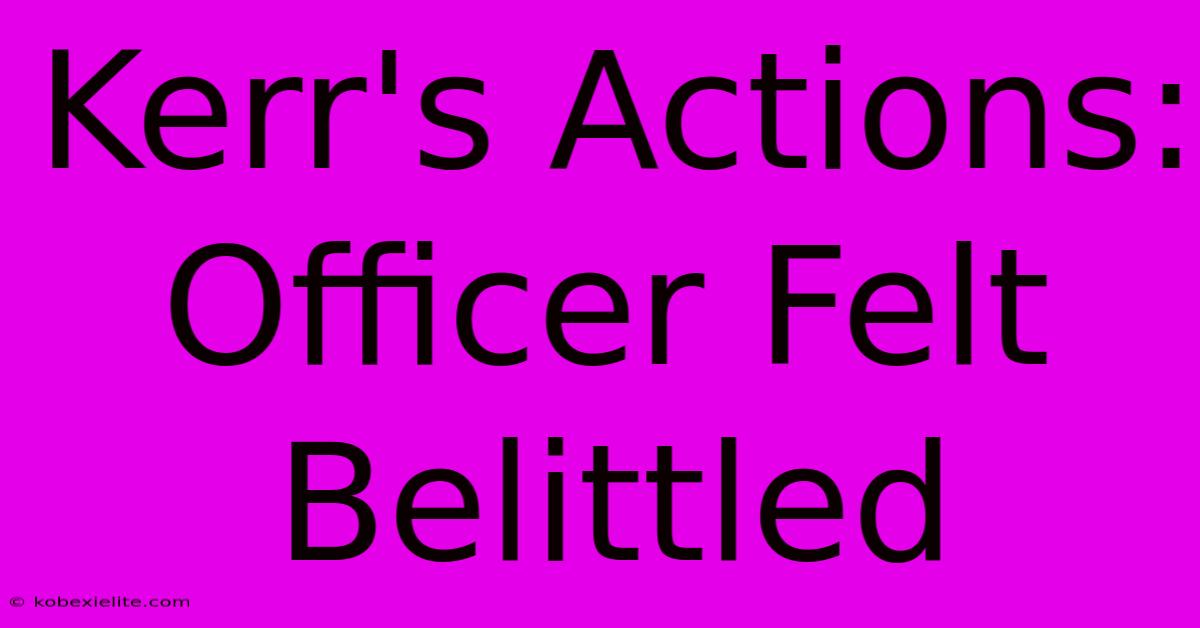 Kerr's Actions: Officer Felt Belittled