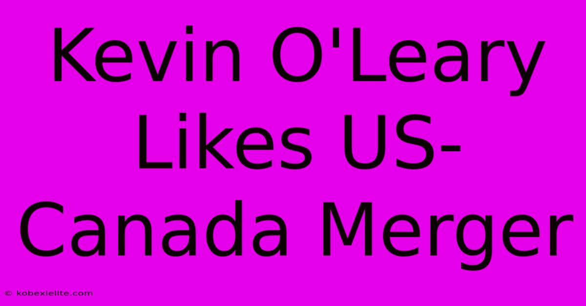 Kevin O'Leary Likes US-Canada Merger