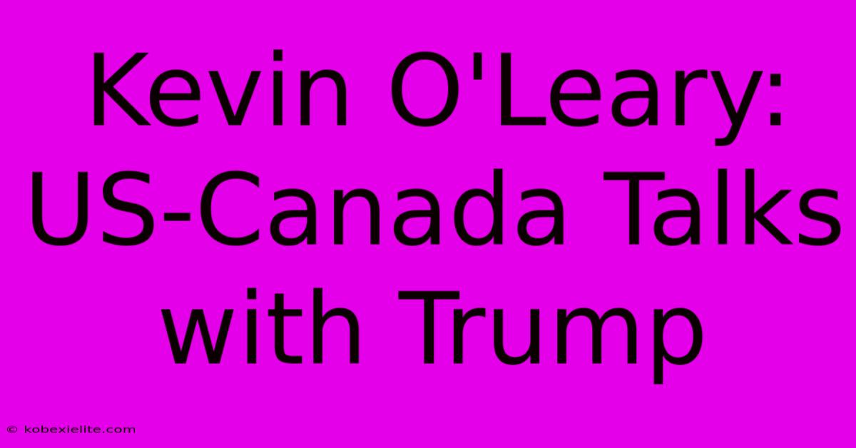 Kevin O'Leary: US-Canada Talks With Trump