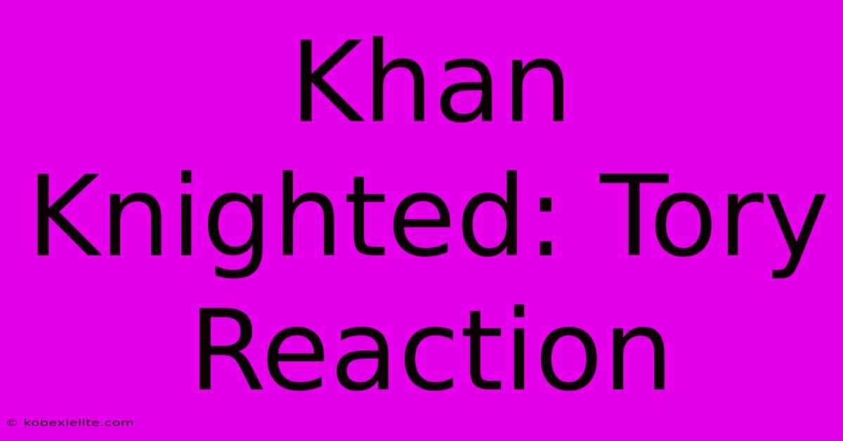 Khan Knighted: Tory Reaction