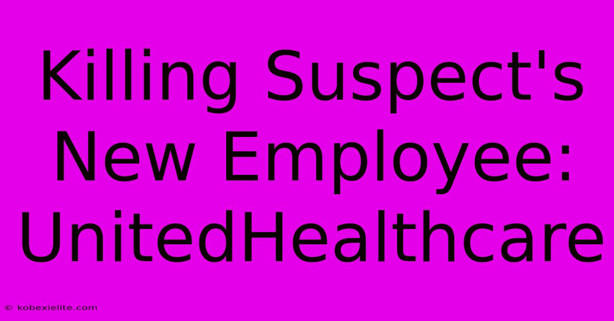 Killing Suspect's New Employee: UnitedHealthcare Killing Suspect's New Employee: UnitedHealthcare
