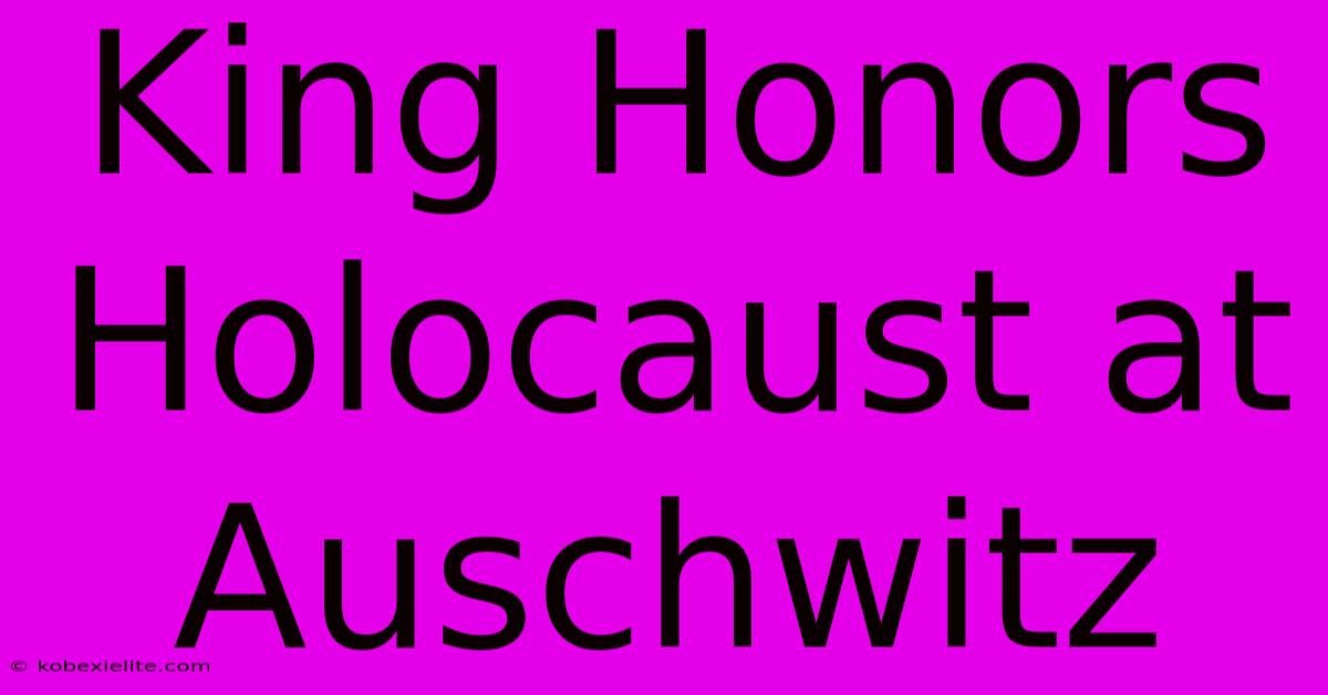 King Honors Holocaust At Auschwitz