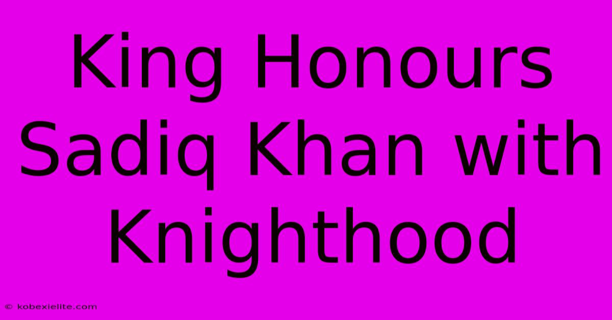 King Honours Sadiq Khan With Knighthood