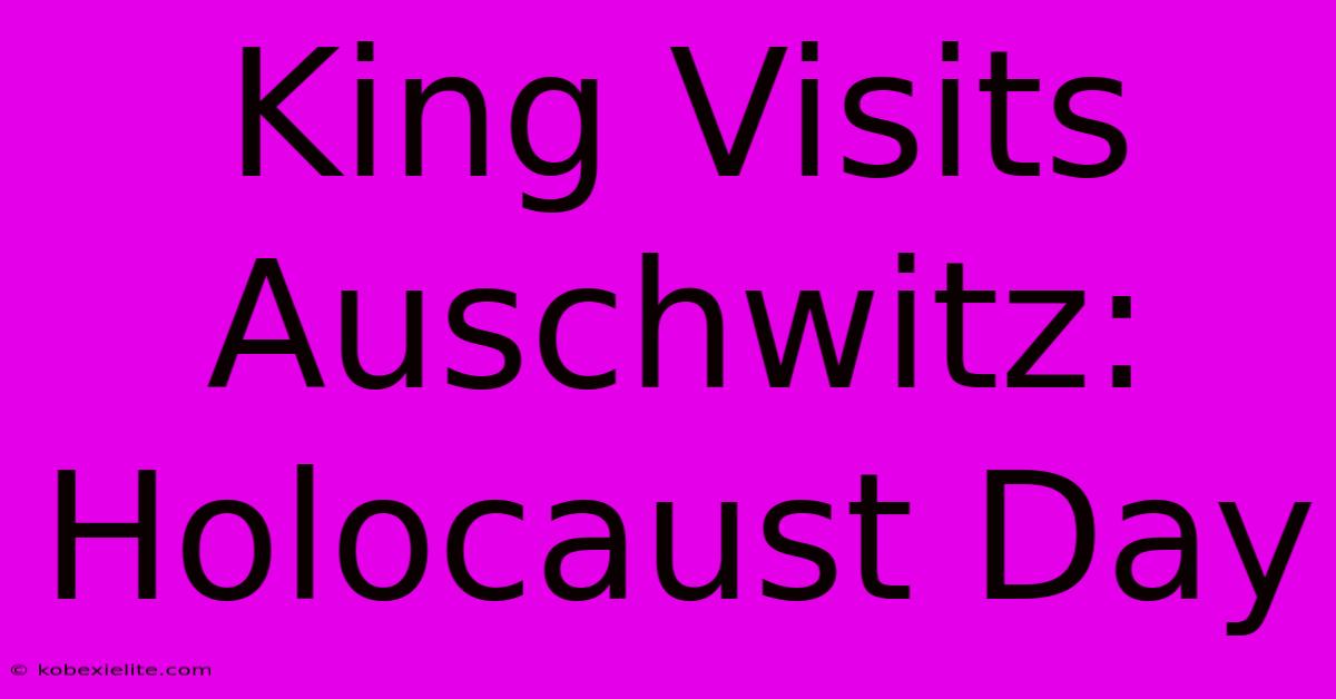 King Visits Auschwitz: Holocaust Day