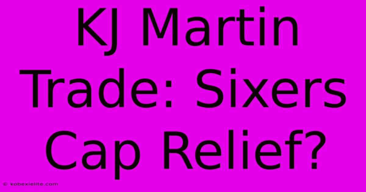 KJ Martin Trade: Sixers Cap Relief?