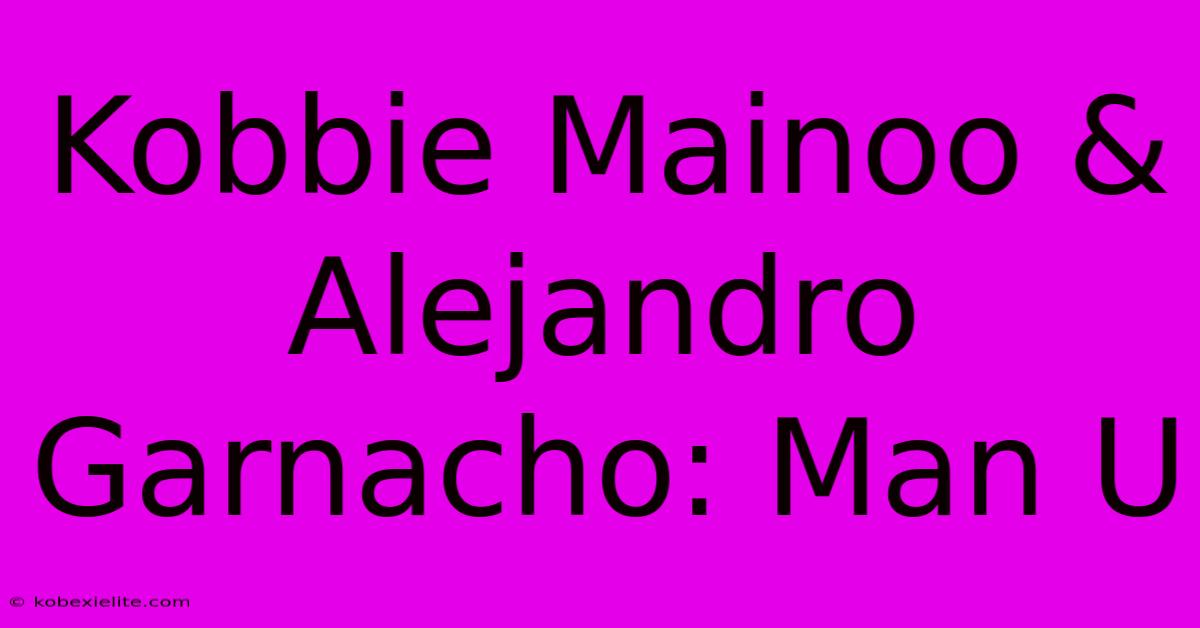 Kobbie Mainoo & Alejandro Garnacho: Man U