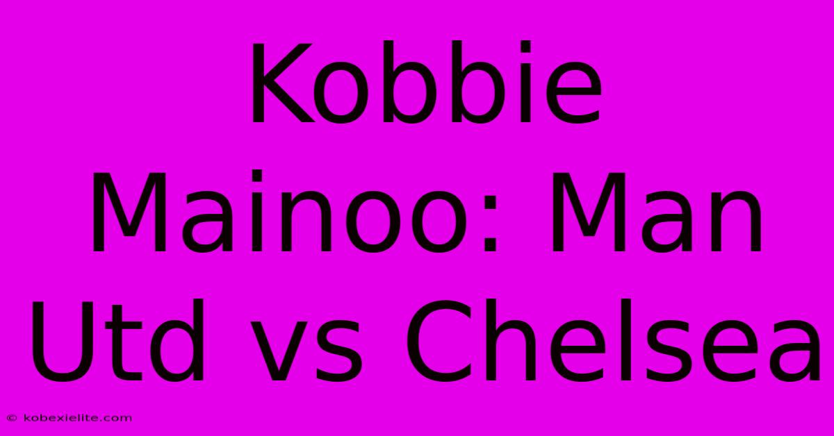 Kobbie Mainoo: Man Utd Vs Chelsea