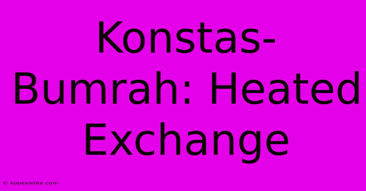 Konstas-Bumrah: Heated Exchange