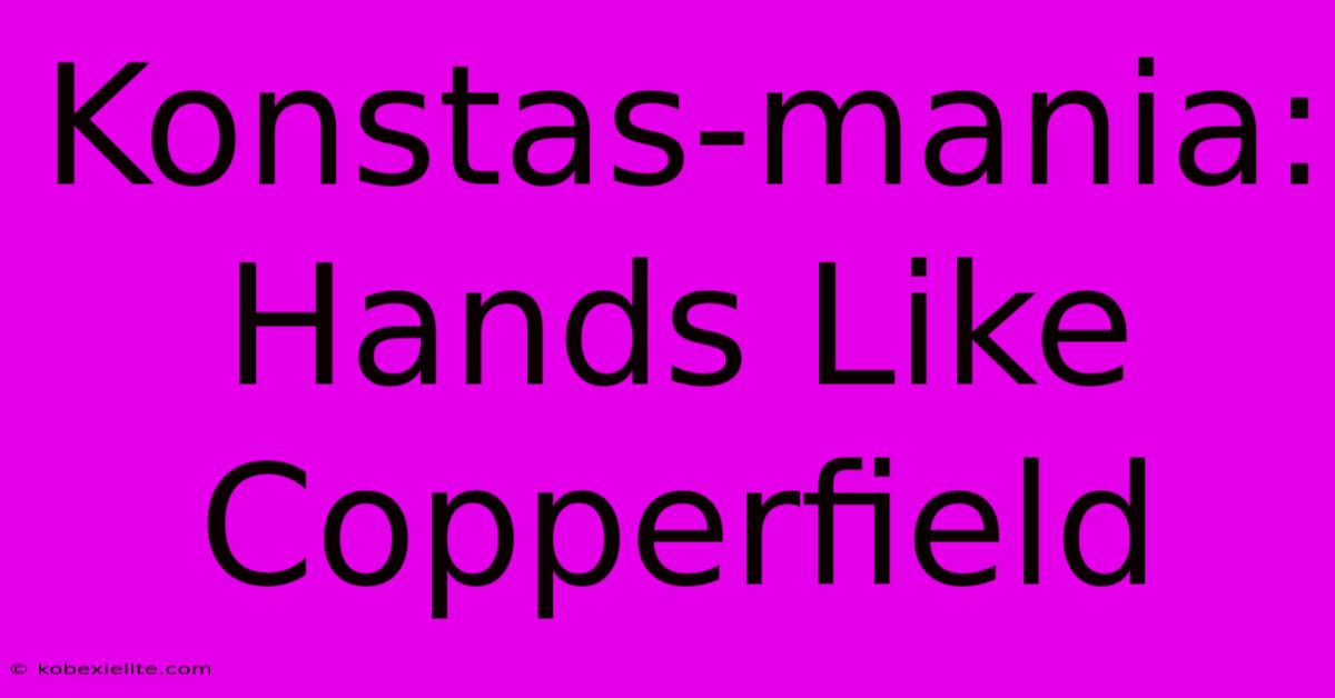 Konstas-mania: Hands Like Copperfield