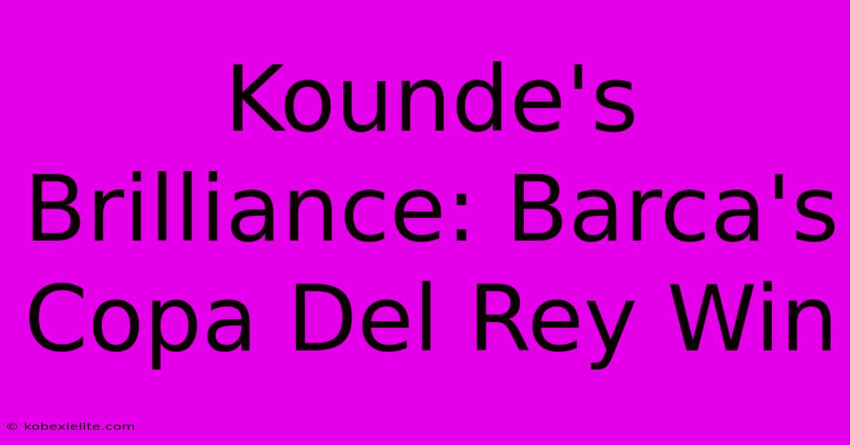 Kounde's Brilliance: Barca's Copa Del Rey Win