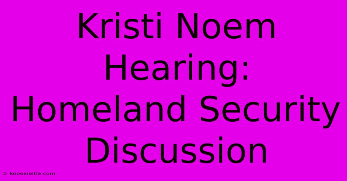 Kristi Noem Hearing: Homeland Security Discussion