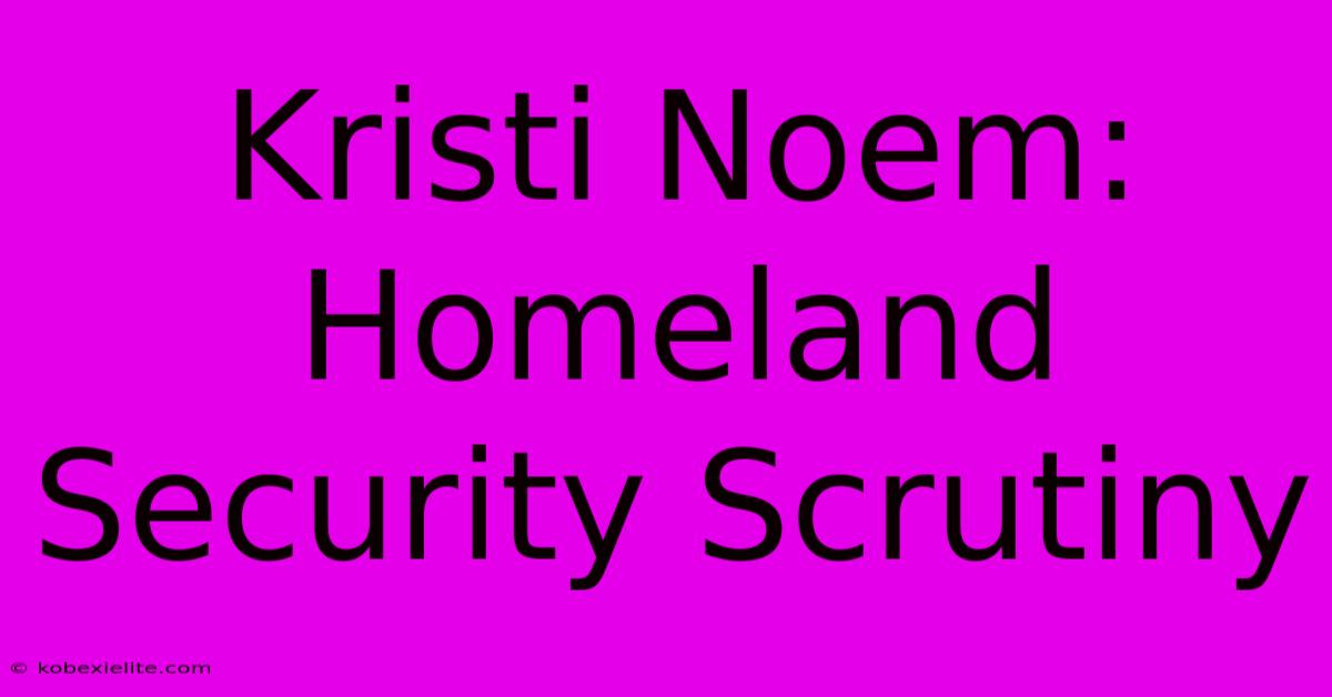 Kristi Noem: Homeland Security Scrutiny