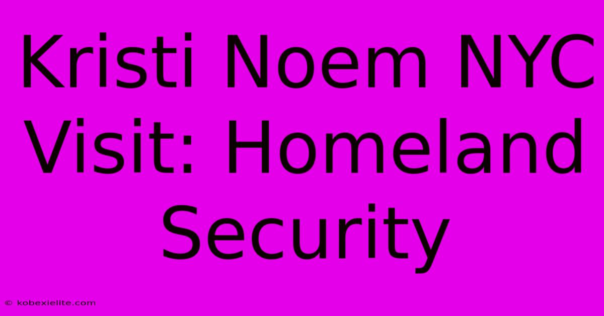 Kristi Noem NYC Visit: Homeland Security