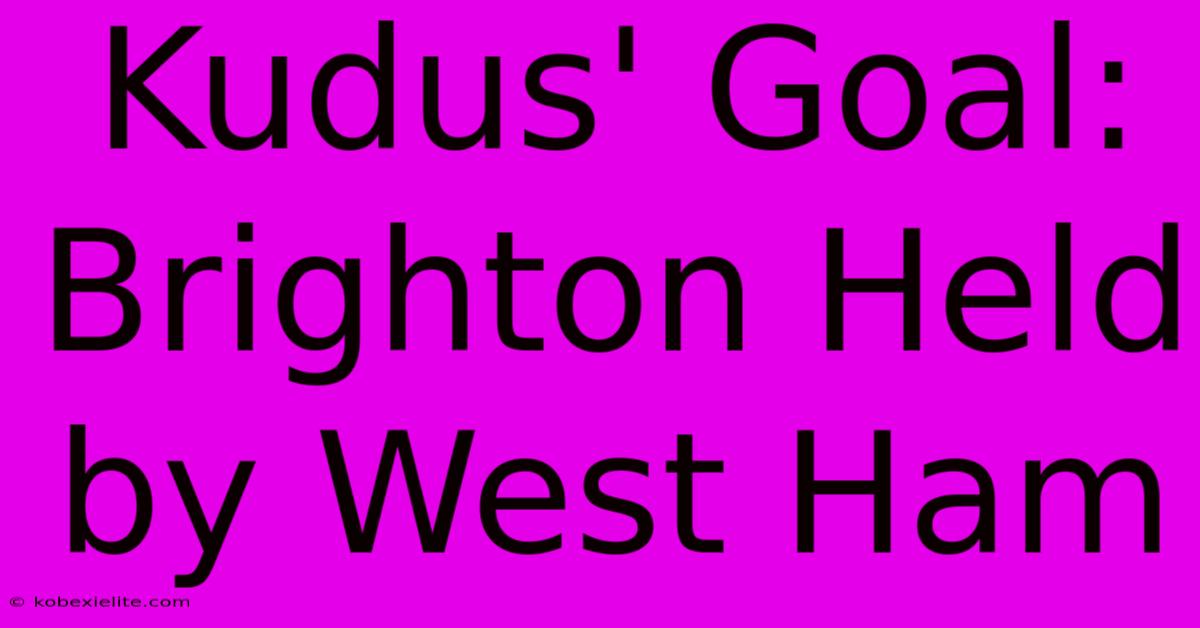 Kudus' Goal: Brighton Held By West Ham