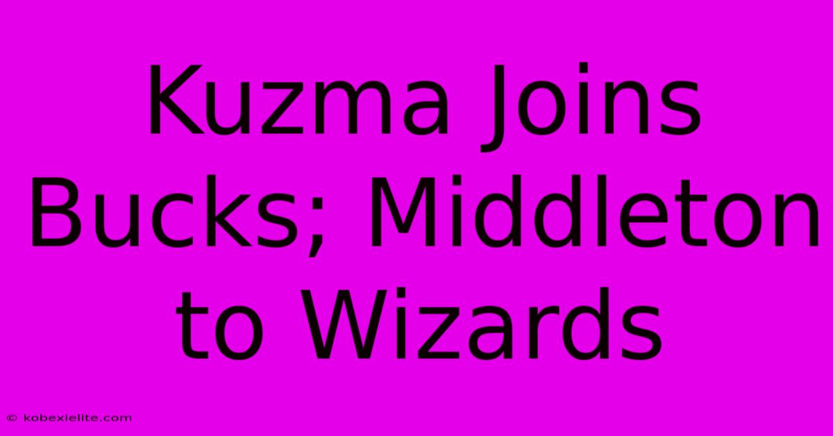 Kuzma Joins Bucks; Middleton To Wizards