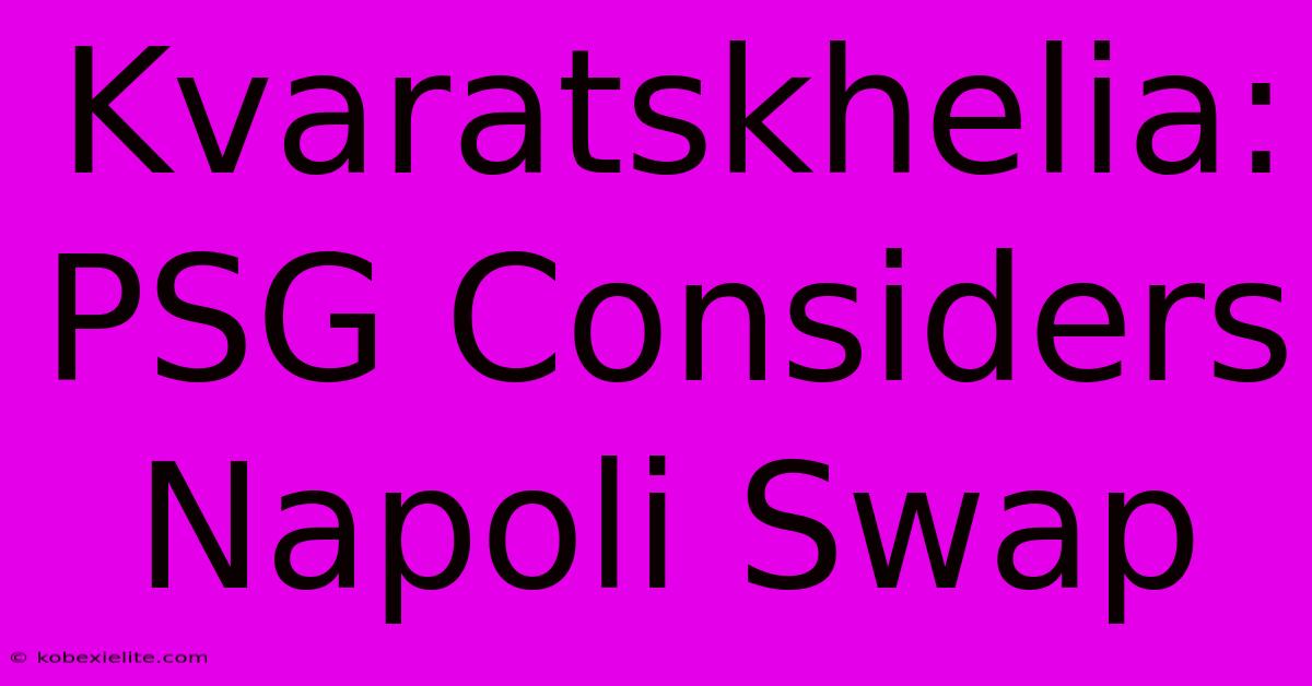 Kvaratskhelia: PSG Considers Napoli Swap