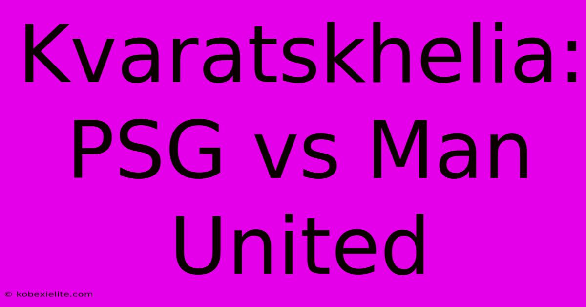 Kvaratskhelia: PSG Vs Man United