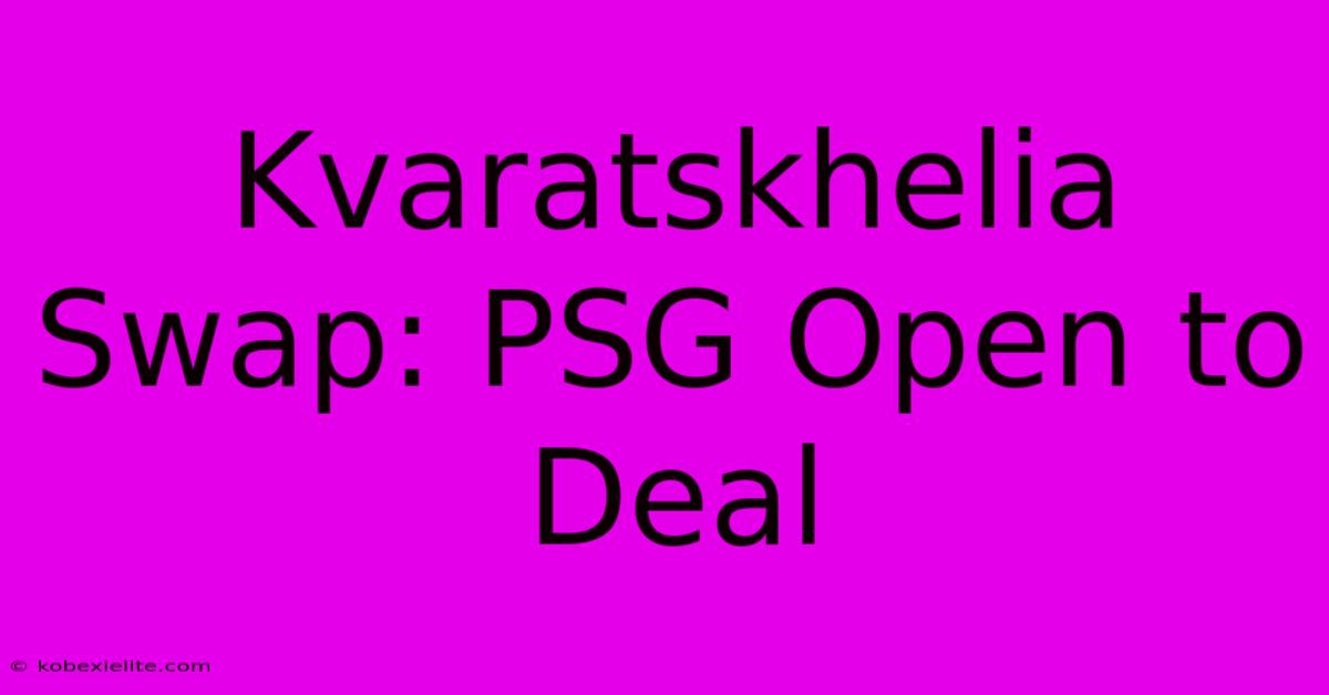 Kvaratskhelia Swap: PSG Open To Deal