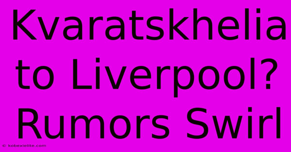 Kvaratskhelia To Liverpool?  Rumors Swirl