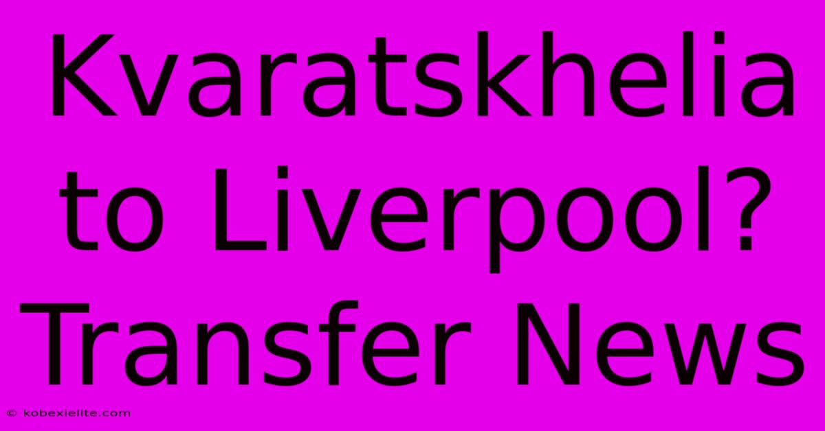 Kvaratskhelia To Liverpool? Transfer News