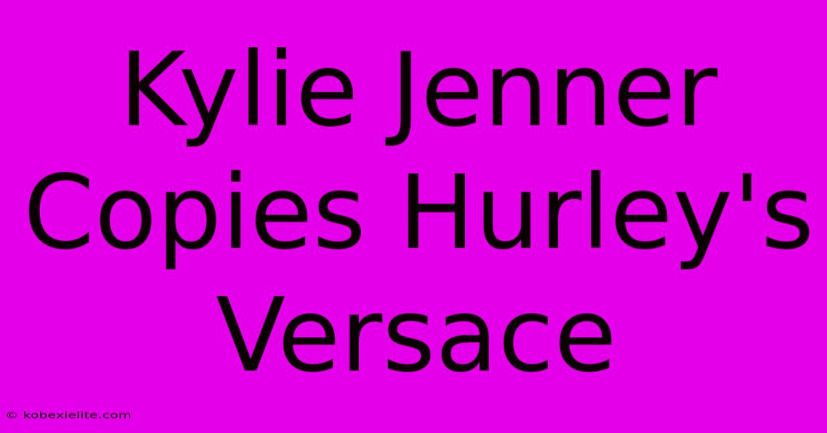 Kylie Jenner Copies Hurley's Versace