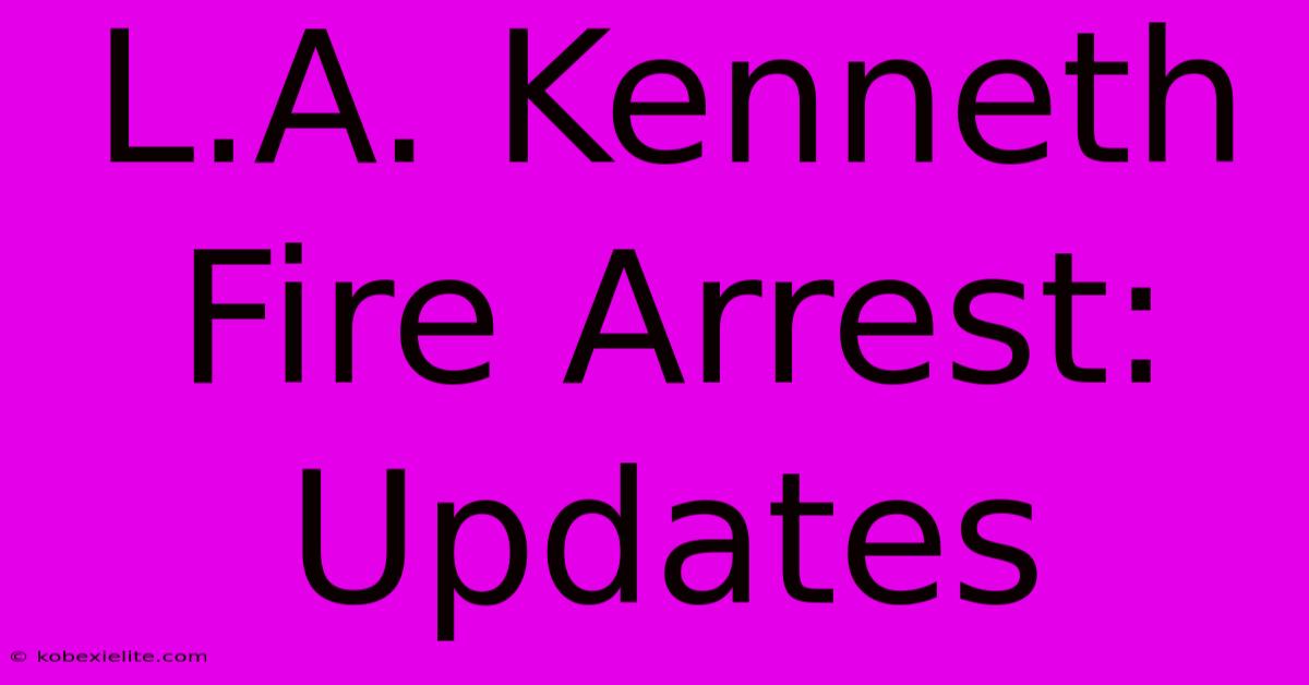 L.A. Kenneth Fire Arrest: Updates