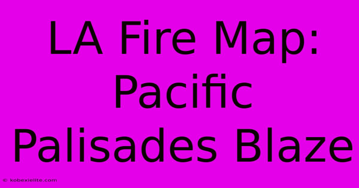 LA Fire Map: Pacific Palisades Blaze