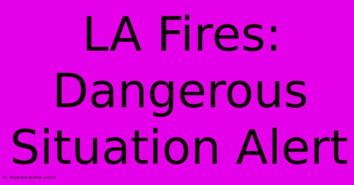 LA Fires: Dangerous Situation Alert