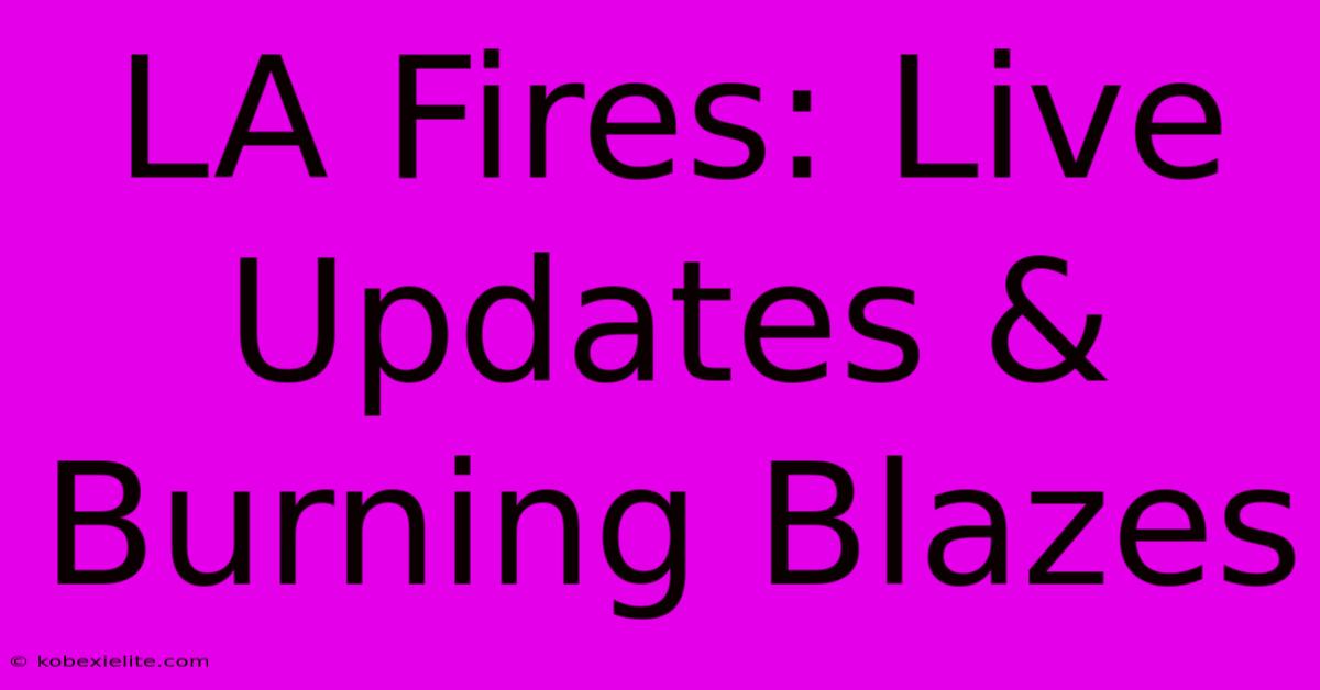 LA Fires: Live Updates & Burning Blazes