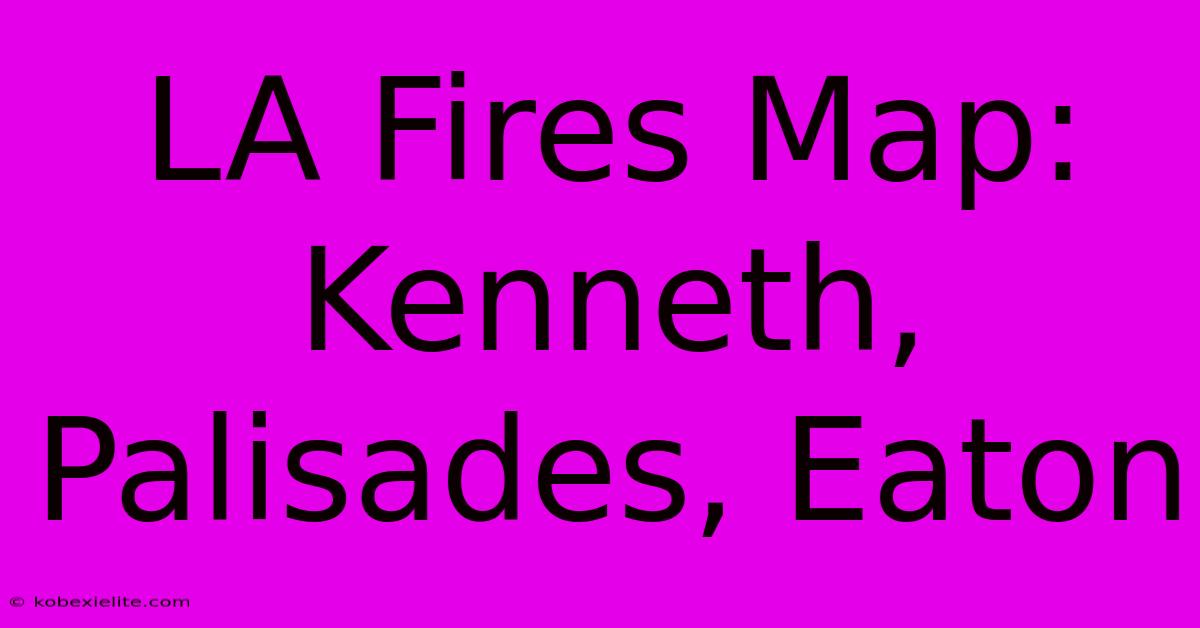 LA Fires Map: Kenneth, Palisades, Eaton