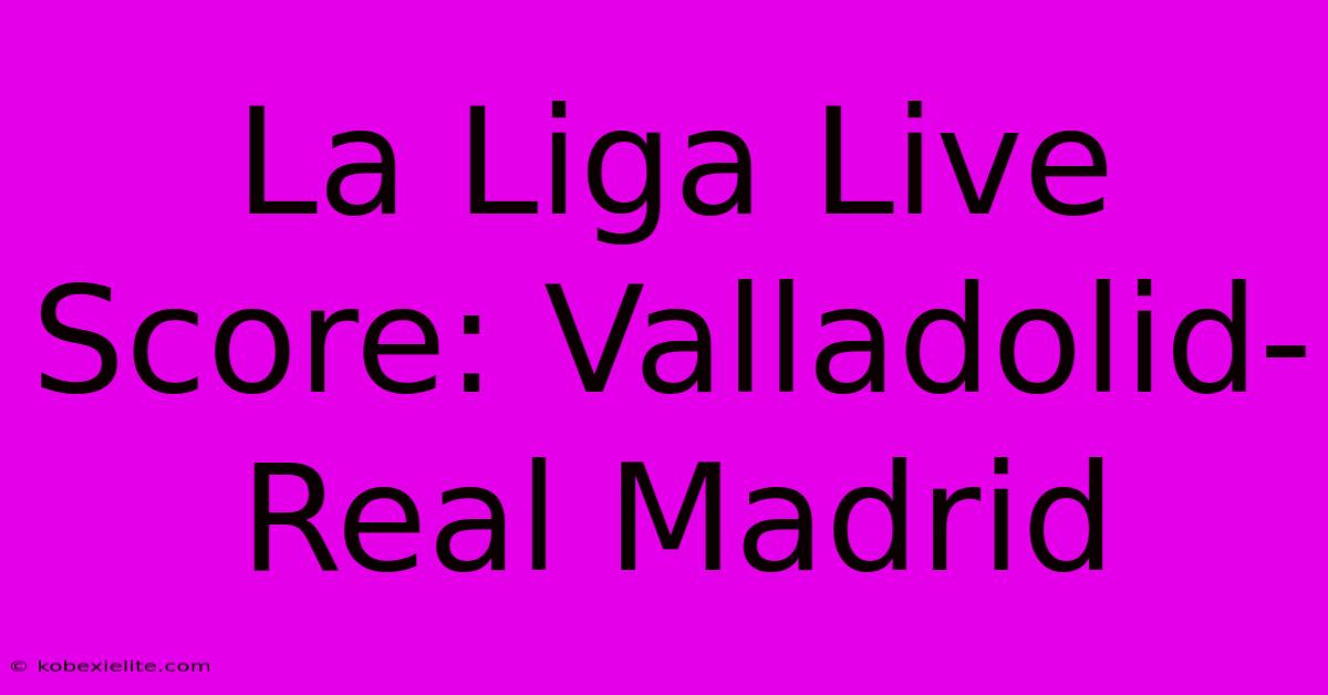 La Liga Live Score: Valladolid-Real Madrid